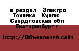  в раздел : Электро-Техника » Куплю . Свердловская обл.,Екатеринбург г.